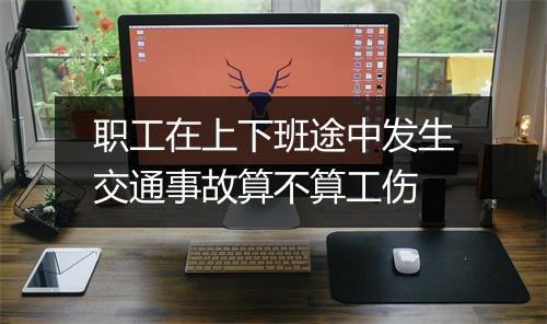 职工在上下班途中发生交通事故算不算工伤