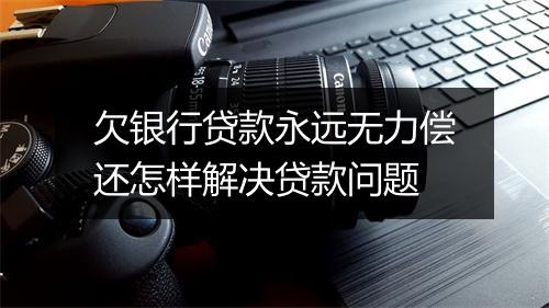 欠银行贷款永远无力偿还怎样解决贷款问题