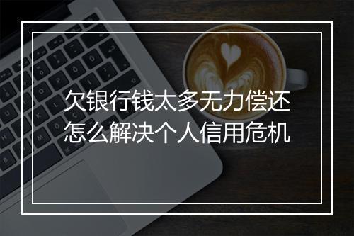 欠银行钱太多无力偿还怎么解决个人信用危机