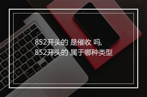 852开头的 是催收 吗,852开头的 属于哪种类型