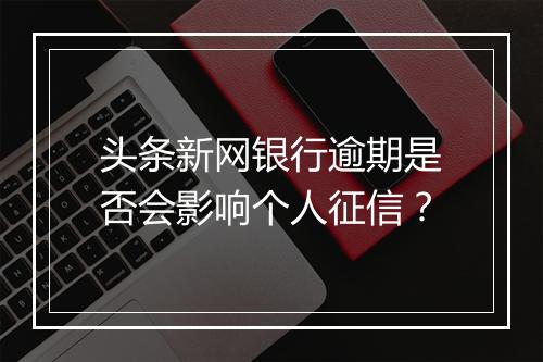 头条新网银行逾期是否会影响个人征信？