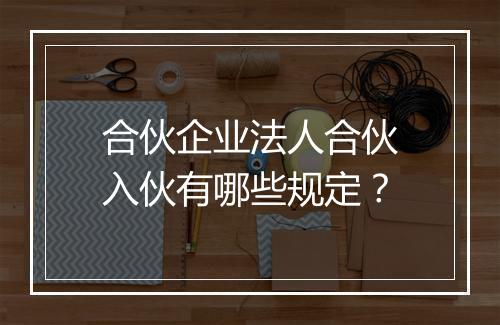 合伙企业法人合伙入伙有哪些规定？