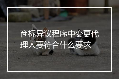 商标异议程序中变更代理人要符合什么要求