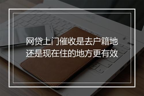 网贷上门催收是去户籍地还是现在住的地方更有效