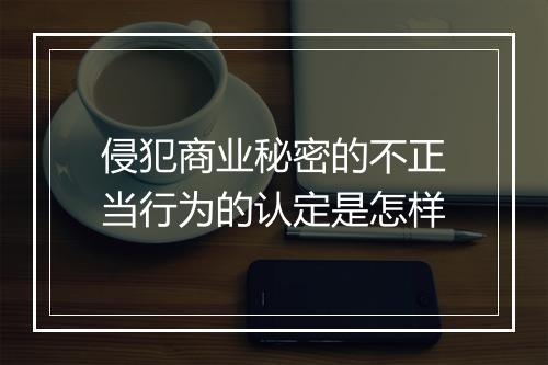侵犯商业秘密的不正当行为的认定是怎样