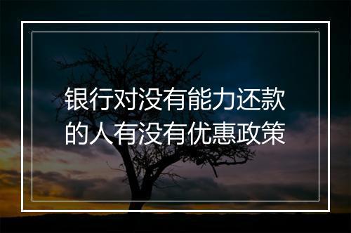 银行对没有能力还款的人有没有优惠政策