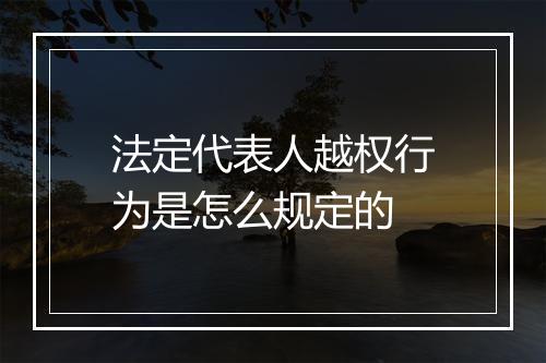 法定代表人越权行为是怎么规定的