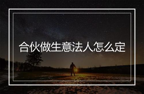 合伙做生意法人怎么定
