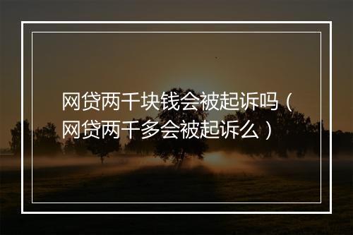 网贷两千块钱会被起诉吗（网贷两千多会被起诉么）