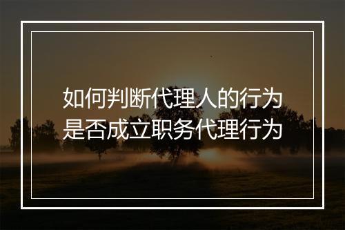如何判断代理人的行为是否成立职务代理行为