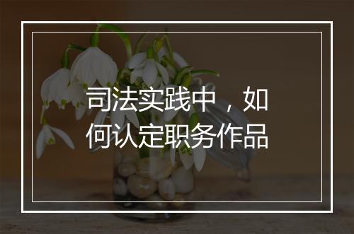 司法实践中，如何认定职务作品