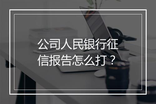 公司人民银行征信报告怎么打？