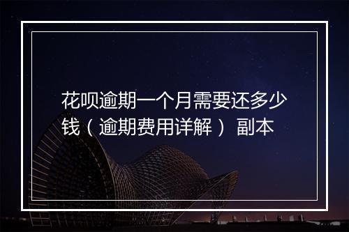 花呗逾期一个月需要还多少钱（逾期费用详解） 副本