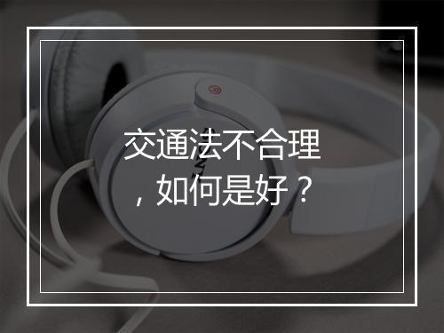 交通法不合理，如何是好？