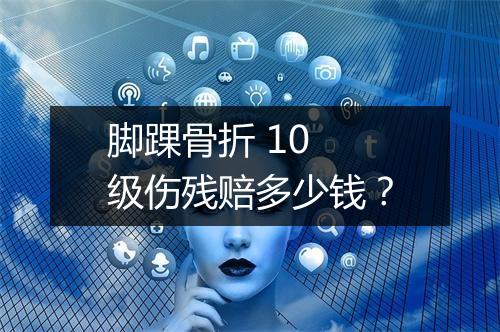 脚踝骨折 10 级伤残赔多少钱？