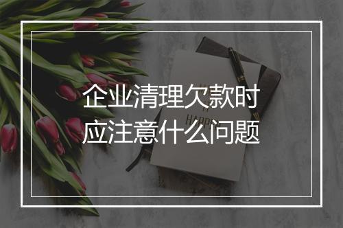 企业清理欠款时应注意什么问题