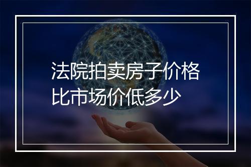 法院拍卖房子价格比市场价低多少