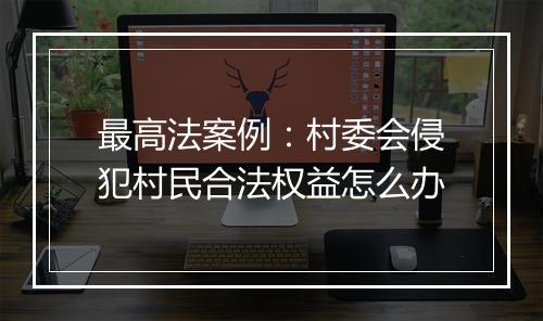 最高法案例：村委会侵犯村民合法权益怎么办