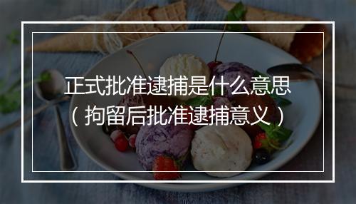 正式批准逮捕是什么意思（拘留后批准逮捕意义）