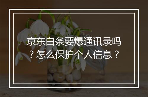 京东白条要爆通讯录吗？怎么保护个人信息？