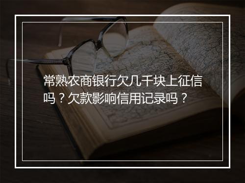 常熟农商银行欠几千块上征信吗？欠款影响信用记录吗？