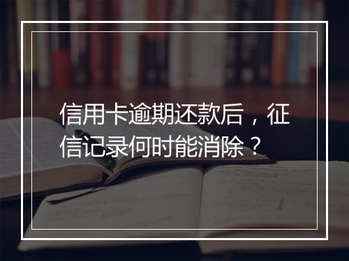 信用卡逾期还款后，征信记录何时能消除？