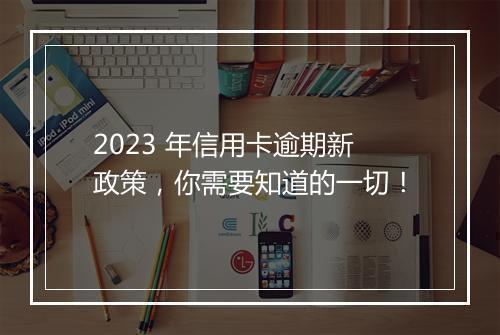 2023 年信用卡逾期新政策，你需要知道的一切！