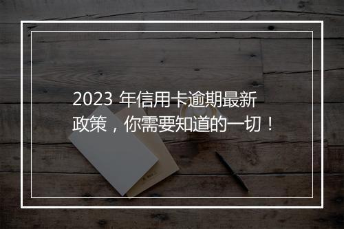 2023 年信用卡逾期最新政策，你需要知道的一切！