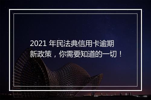 2021 年民法典信用卡逾期新政策，你需要知道的一切！