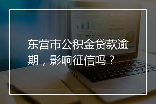 东营市公积金贷款逾期，影响征信吗？