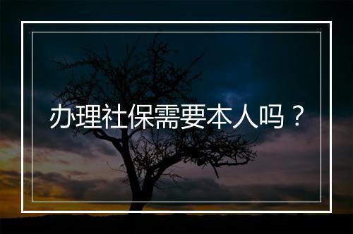 办理社保需要本人吗？