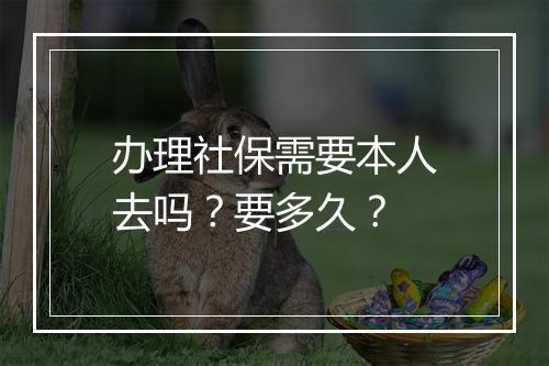 办理社保需要本人去吗？要多久？
