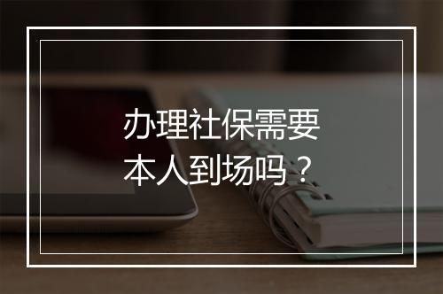 办理社保需要本人到场吗？