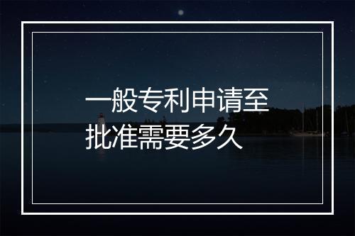 一般专利申请至批准需要多久