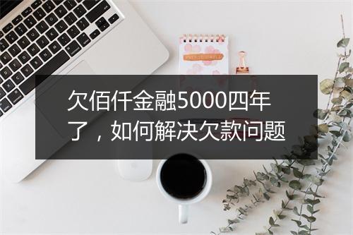 欠佰仟金融5000四年了，如何解决欠款问题