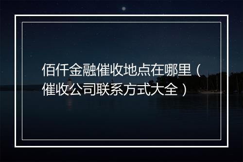 佰仟金融催收地点在哪里（催收公司联系方式大全）