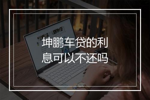 坤鹏车贷的利息可以不还吗