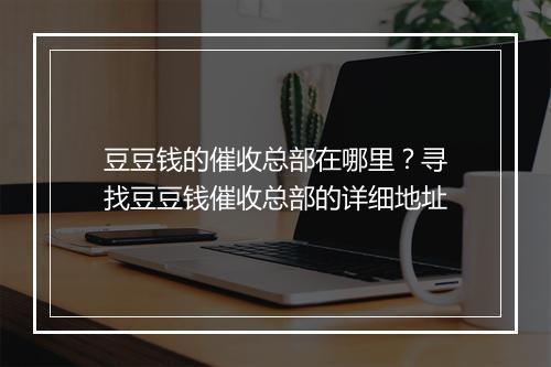 豆豆钱的催收总部在哪里？寻找豆豆钱催收总部的详细地址