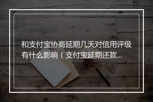 和支付宝协商延期几天对信用评级有什么影响（支付宝延期还款注意事项）