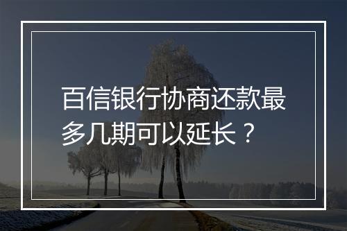 百信银行协商还款最多几期可以延长？