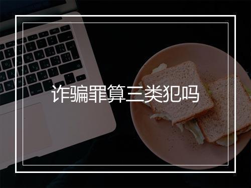 诈骗罪算三类犯吗
