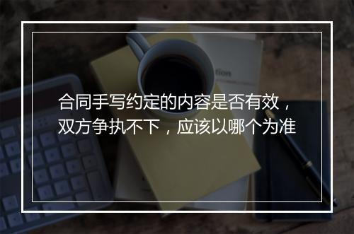 合同手写约定的内容是否有效，双方争执不下，应该以哪个为准