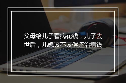 父母给儿子看病花钱，儿子去世后，儿媳该不该偿还治病钱