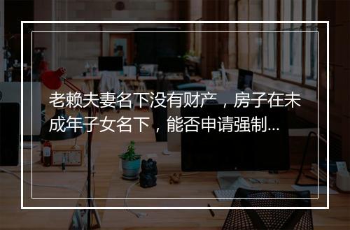 老赖夫妻名下没有财产，房子在未成年子女名下，能否申请强制执行