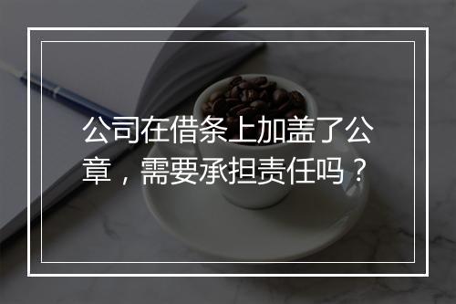 公司在借条上加盖了公章，需要承担责任吗？