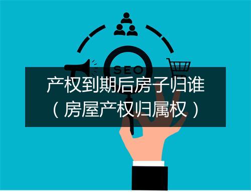 产权到期后房子归谁（房屋产权归属权）