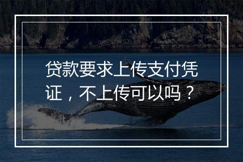 贷款要求上传支付凭证，不上传可以吗？