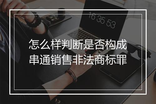 怎么样判断是否构成串通销售非法商标罪