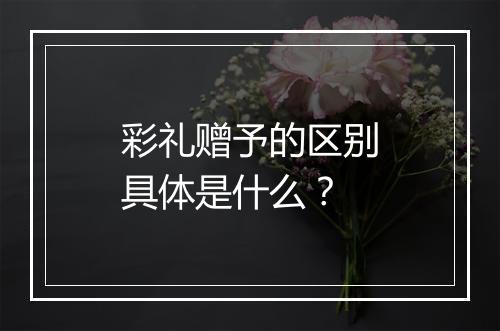 彩礼赠予的区别具体是什么？