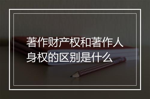 著作财产权和著作人身权的区别是什么